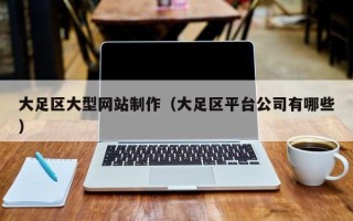 怒江大足区大型网站制作（大足区平台公司有哪些）