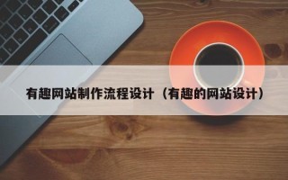 怒江有趣网站制作流程设计（有趣的网站设计）