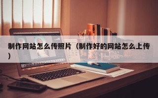 怒江制作网站怎么传照片（制作好的网站怎么上传）