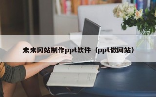 怒江未来网站制作ppt软件（ppt做网站）