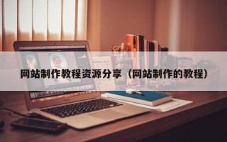 怒江网站制作教程资源分享（网站制作的教程）