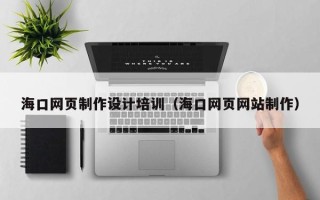 怒江海口网页制作设计培训（海口网页网站制作）
