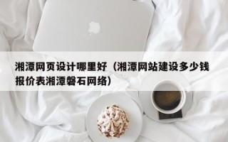 怒江湘潭网页设计哪里好（湘潭网站建设多少钱 报价表湘潭磐石网络）