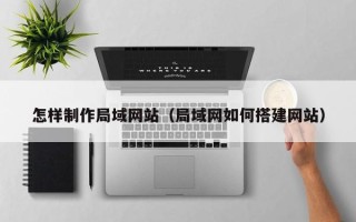 怒江怎样制作局域网站（局域网如何搭建网站）