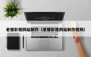 怒江老猪影视网站制作（老猪影视网站制作视频）