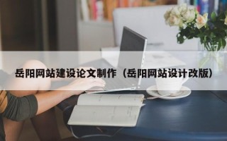 怒江岳阳网站建设论文制作（岳阳网站设计改版）