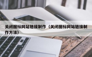 怒江关闭图标网站链接制作（关闭图标网站链接制作方法）