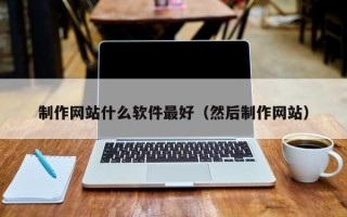 怒江制作网站什么软件最好（然后制作网站）