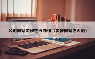 怒江公司网站装修在线制作（装修网站怎么做）