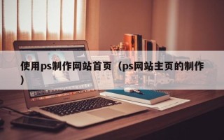 怒江使用ps制作网站首页（ps网站主页的制作）