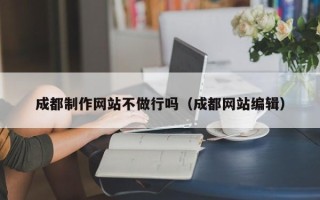 怒江成都制作网站不做行吗（成都网站编辑）