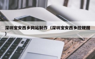 怒江深圳宝安西乡网站制作（深圳宝安西乡控规图）