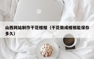 怒江山西网站制作干花相框（干花做成相框能保存多久）