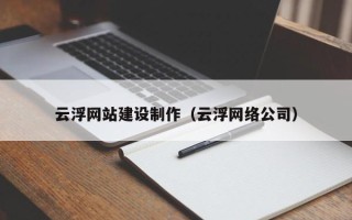 怒江云浮网站建设制作（云浮网络公司）