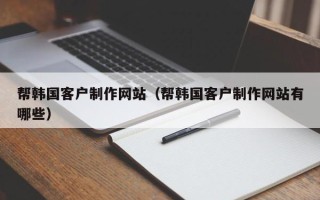怒江帮韩国客户制作网站（帮韩国客户制作网站有哪些）